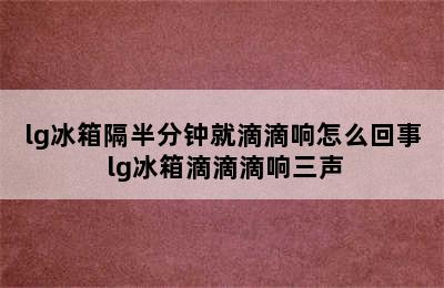 lg冰箱隔半分钟就滴滴响怎么回事 lg冰箱滴滴滴响三声